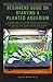 BEGINNERS GUIDE ON STARTING A PLANTED AQUARIUM: A Simple Aquarist Manual to Help Users Setup a Standard Planted Aquascape Design and Decoration Suitable for Your Aquarium and Healthy Maintenance Metho new 2022